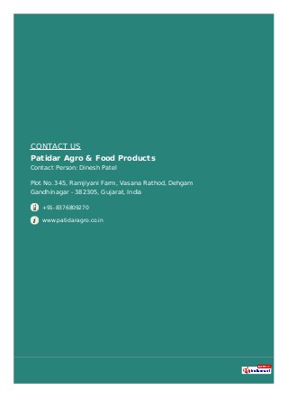 CONTACT US
Patidar Agro & Food Products
Contact Person: Dinesh Patel
Plot No. 345, Ramjiyani Farm, Vasana Rathod, Dehgam
G...