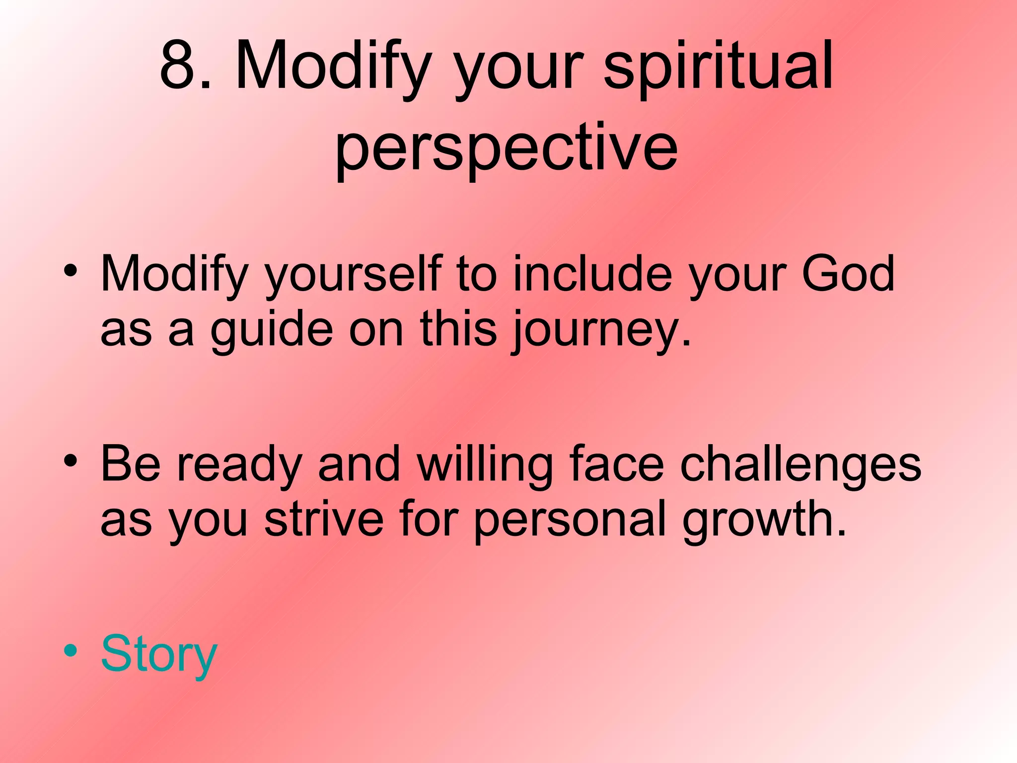 8. Modify your spiritual  perspective Modify yourself to include your God as a guide on this journey. Be ready and willing face challenges as you strive for personal growth. Story 