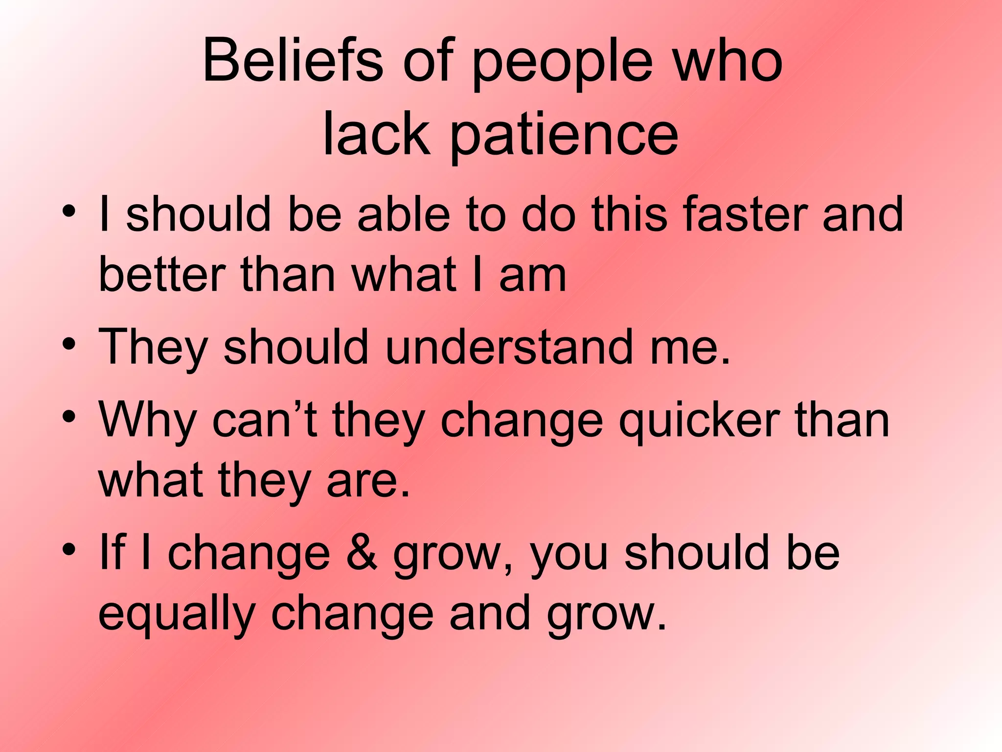 Beliefs of people who  lack patience I should be able to do this faster and better than what I am They should understand me. Why can’t they change quicker than what they are. If I change & grow, you should be equally change and grow. 