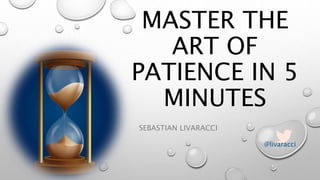 MASTER THE
ART OF
PATIENCE IN 5
MINUTES
SEBASTIAN LIVARACCI
@livaracci
 