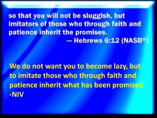 We do not want you to become lazy, but
to imitate those who through faith and
patience inherit what has been promised.
-NIV
 