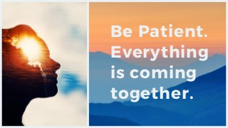 Be Patient.
Everything
is coming
together.
 