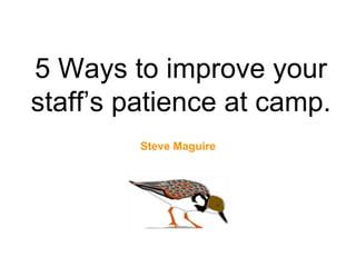 5 Ways to improve your
staff’s patience at camp.
Steve Maguire
 
