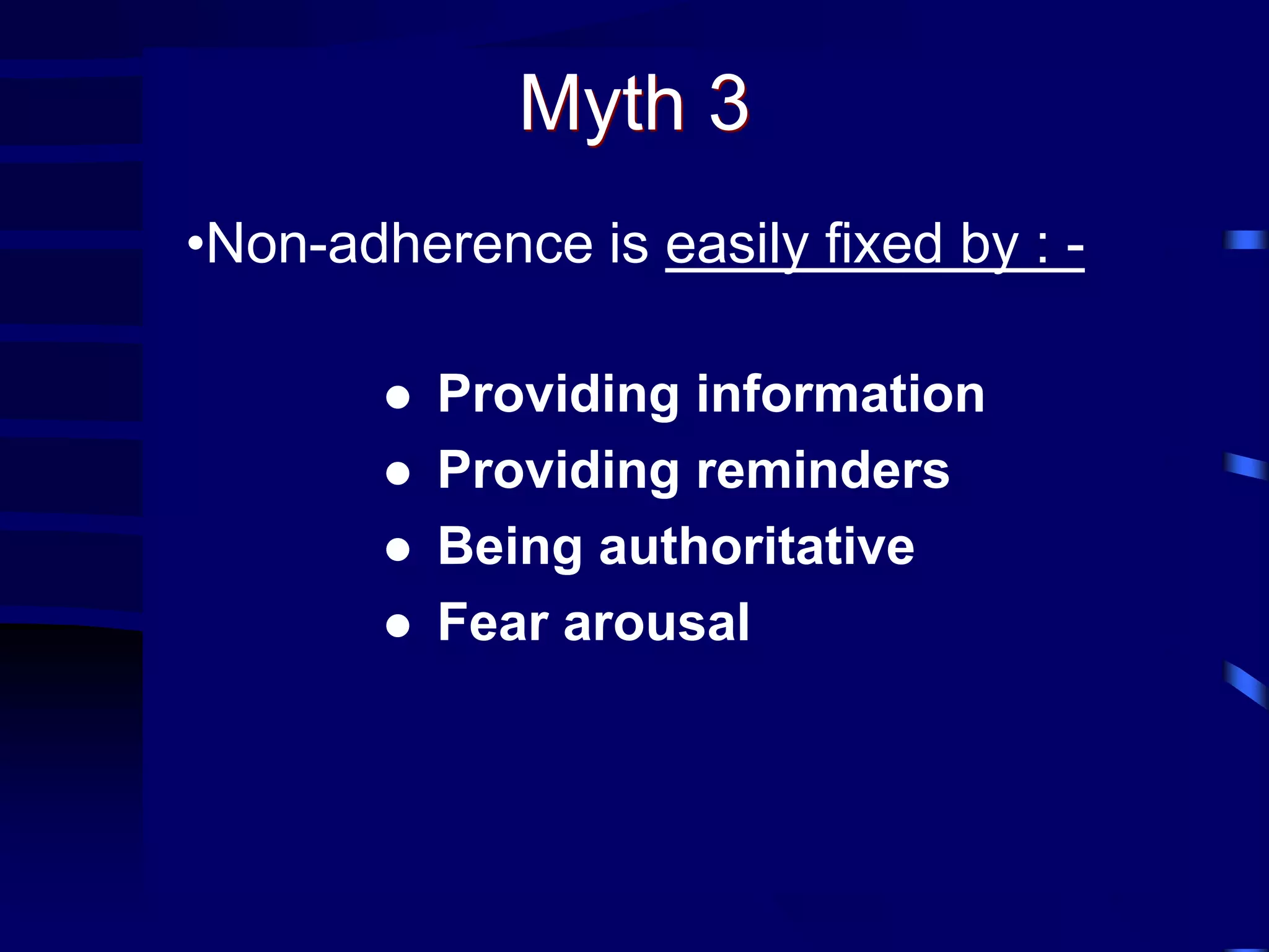 Myth 3
•Non-adherence is easily fixed by : -
 Providing information
 Providing reminders
 Being authoritative
 Fear arousal
 