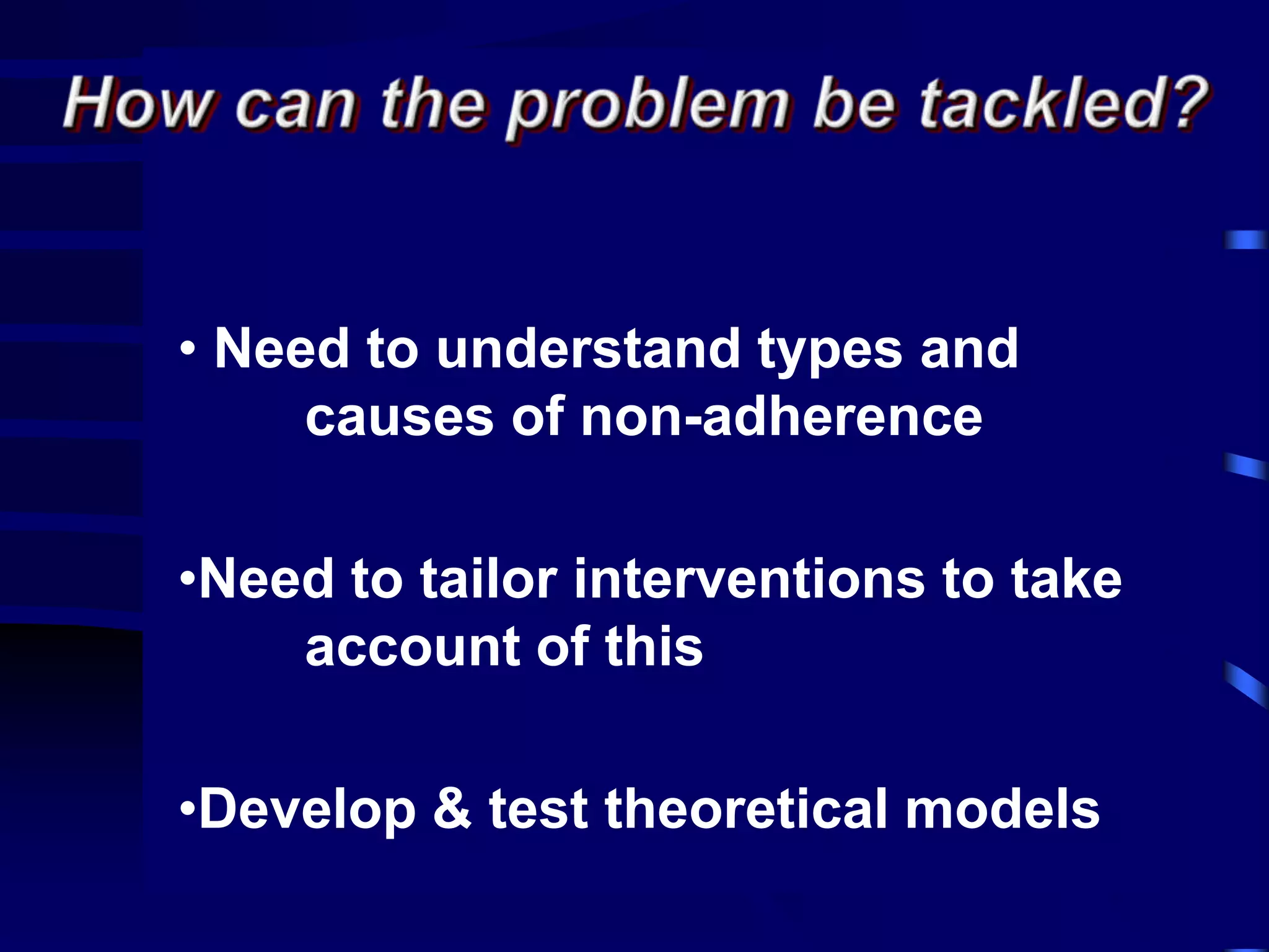 • Need to understand types and
causes of non-adherence
•Need to tailor interventions to take
account of this
•Develop & test theoretical models
 