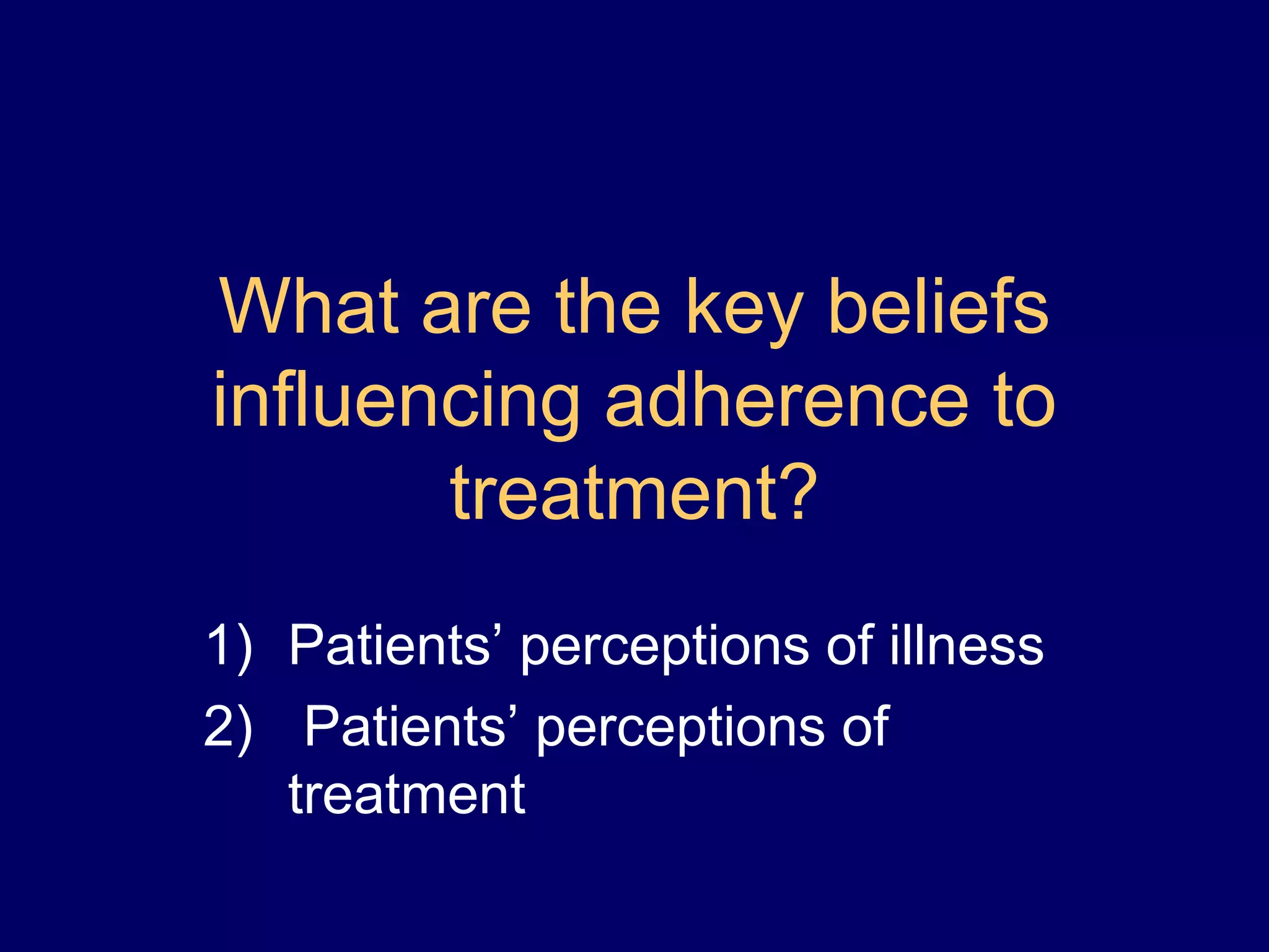 What are the key beliefs
influencing adherence to
treatment?
1) Patients’ perceptions of illness
2) Patients’ perceptions of
treatment
 