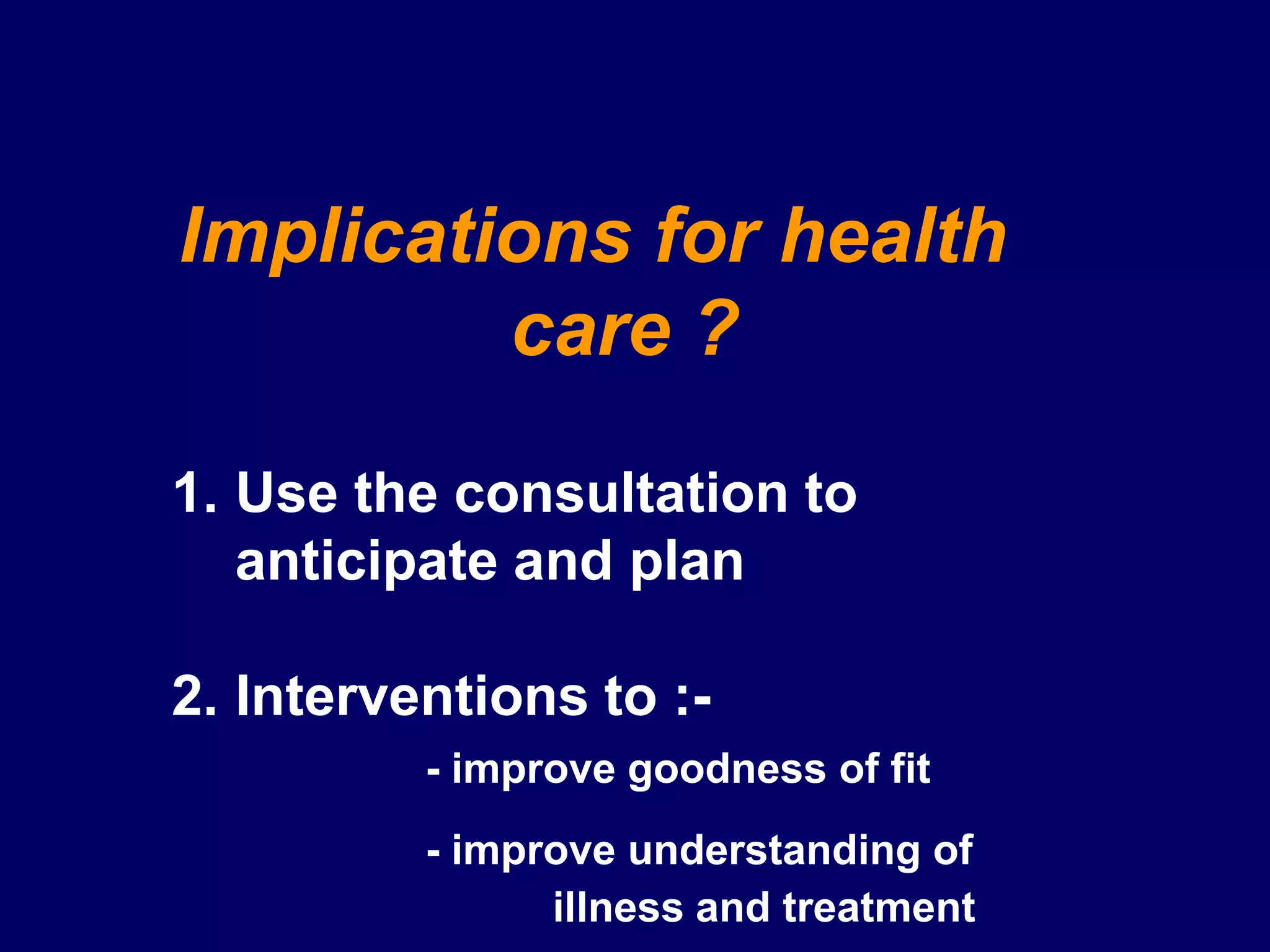 Implications for health
care ?
1. Use the consultation to
anticipate and plan
2. Interventions to :-
- improve goodness of fit
- improve understanding of
illness and treatment
 