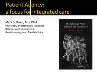 Patient Agency:
a focus for integrated care
Mark Sullivan, MD, PhD
Psychiatry and Behavioral Sciences
Bioethics and Humanities
Anesthesiology and Pain Medicine
 