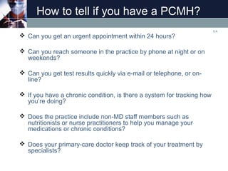 How to tell if you have a PCMH?
 Can you get an urgent appointment within 24 hours?
 Can you reach someone in the practi...