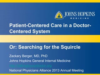 Patient-Centered Care in a DoctorCentered System
Or: Searching for the Squircle
Zackary Berger, MD, PhD
Johns Hopkins General Internal Medicine
http://talkingtoyourdoctor.org
National Physicians Alliance 2013 Annual Meeting

 