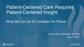 © 2016 Health Catalyst
Proprietary and Confidential
Patient-Centered Care Requires
Patient-Centered Insight:
What We Can Do To Complete The Picture
Carolyn Wong Simpkins, MD, PhD
May 10, 2017
 