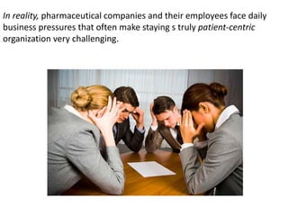 In reality, pharmaceutical companies and their employees face daily
business pressures that often make staying s truly patient-centric
organization very challenging.
 