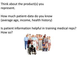 Think about the product(s) you
represent.
How much patient-data do you know
(average age, income, health history)
Is patient information helpful in training medical reps?
How so?
 