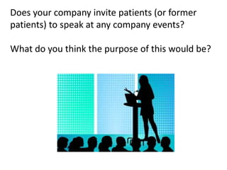 Does your company invite patients (or former
patients) to speak at any company events?
What do you think the purpose of this would be?
 
