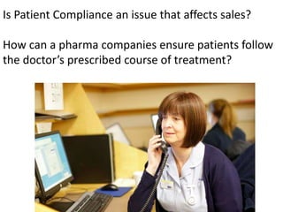Is Patient Compliance an issue that affects sales?
How can a pharma companies ensure patients follow
the doctor’s prescribed course of treatment?
 