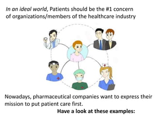 In an ideal world, Patients should be the #1 concern
of organizations/members of the healthcare industry
Nowadays, pharmaceutical companies want to express their
mission to put patient care first.
Have a look at these examples:
 