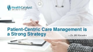 Patient-Centric Care Management is
a Strong Strategy ̶̶ Dr. Bill Knowles
 