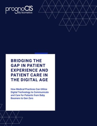 By bizmatics
BRIDGING THE
GAP IN PATIENT
EXPERIENCE AND
PATIENT CARE IN
THE DIGITAL AGE
How Medical Practices Can Utilize
Digital Technology to Communicate
and Care for Patients from Baby
Boomers to Gen Zers
 