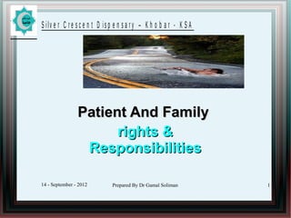 S ilv e r C r e s c e n t D is p e n s a r y – K h o b a r - K S A

Patient And Family
rights &
Responsibilities
14 - September - 2012

Prepared By Dr Gamal Soliman

1

 