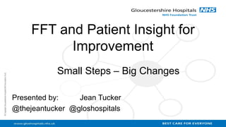 FFT and Patient Insight for
Improvement
Small Steps – Big Changes
Presented by: Jean Tucker
@thejeantucker @gloshospitals
 