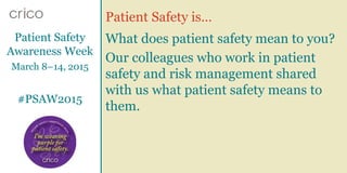 Patient Safety is…
Patient Safety
Awareness Week
March 8–14, 2015
#PSAW2015
What does patient safety mean to you?
Our colleagues who work in patient
safety and risk management shared
with us what patient safety means to
them.
 