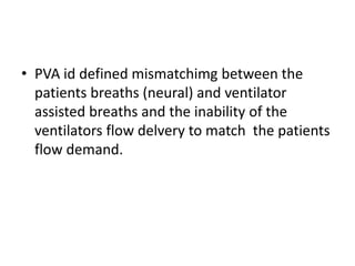 • PVA id defined mismatchimg between the
patients breaths (neural) and ventilator
assisted breaths and the inability of the
ventilators flow delvery to match the patients
flow demand.
 