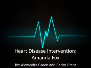 Heart Disease Intervention: 
Amanda Fox 
By: Alexandra Green and Becky Grant 
 