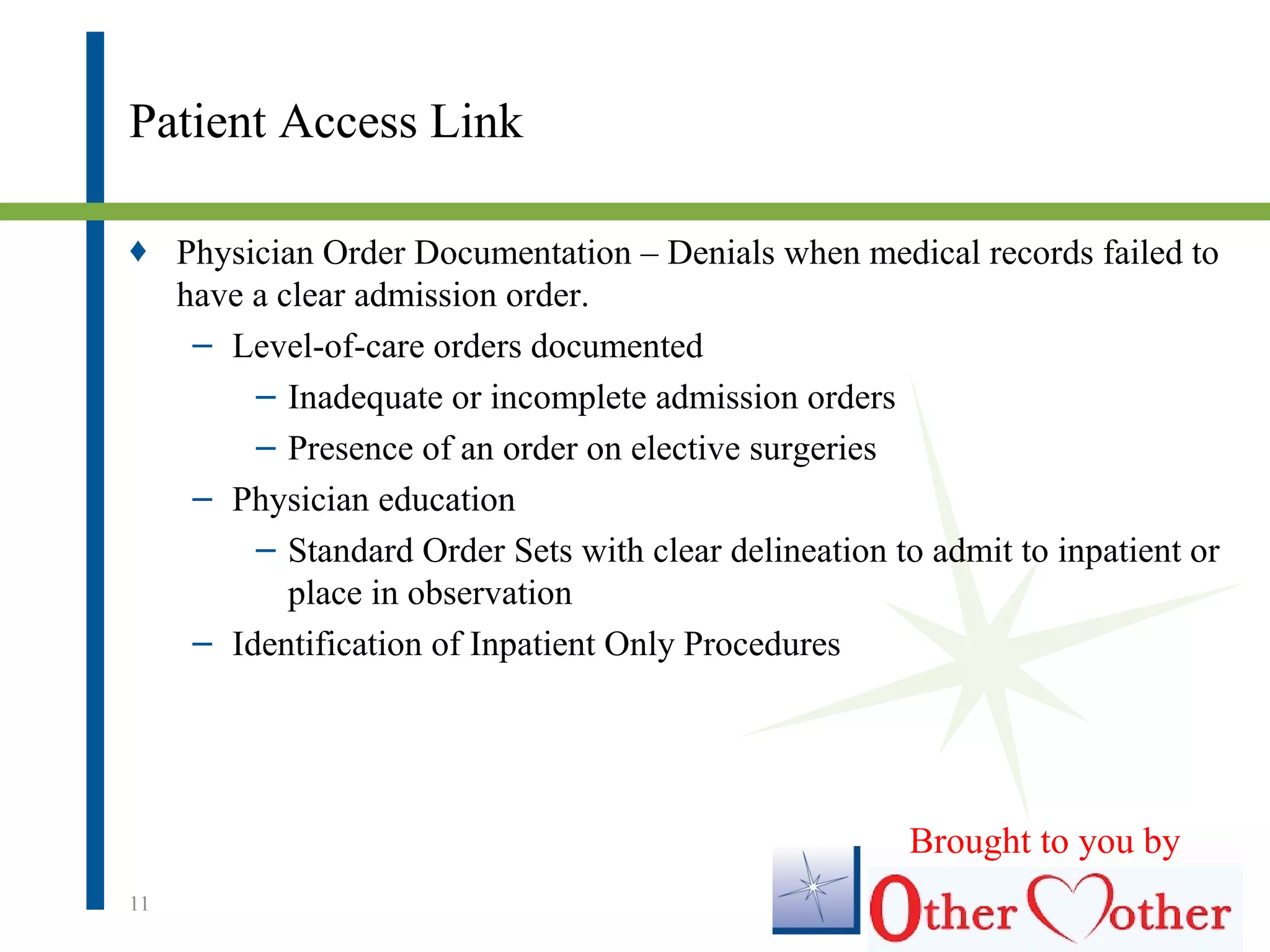 Patient Access Link
♦ Physician Order Documentation – Denials when medical records failed to
have a clear admission order.
– Level-of-care orders documented
– Inadequate or incomplete admission orders
– Presence of an order on elective surgeries
– Physician education
– Standard Order Sets with clear delineation to admit to inpatient or
place in observation
– Identification of Inpatient Only Procedures
11
Brought to you by
 
