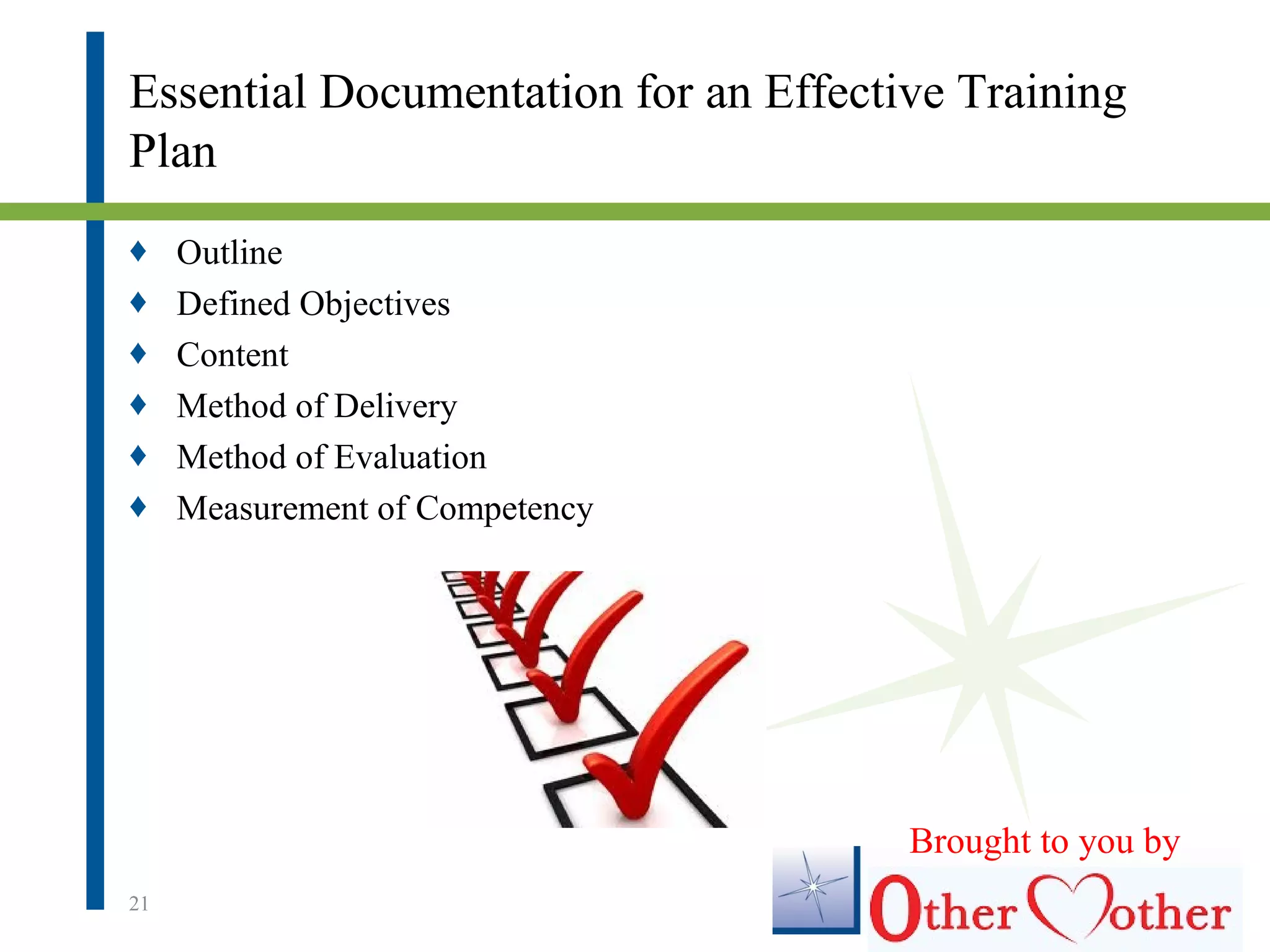 Essential Documentation for an Effective Training
Plan
♦ Outline
♦ Defined Objectives
♦ Content
♦ Method of Delivery
♦ Method of Evaluation
♦ Measurement of Competency
21
Brought to you by
 