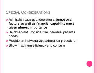 SPECIAL CONSIDERATIONS
Admission causes undue stress. (emotional
factors as well as financial capability must
given utmost importance
 Be observant. Consider the individual patient’s
needs.
 Provide an individualized admission procedure
 Show maximum efficiency and concern


 