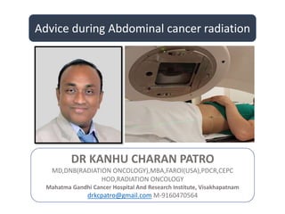 Advice during Abdominal cancer radiation
DR KANHU CHARAN PATRO
MD,DNB(RADIATION ONCOLOGY),MBA,FAROI(USA),PDCR,CEPC
HOD,RADIATION ONCOLOGY
Mahatma Gandhi Cancer Hospital And Research Institute, Visakhapatnam
drkcpatro@gmail.com M-9160470564
 