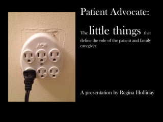 Patient Advocate:
The little things that
define the role of the patient and family
caregiver
A presentation by Regina Holliday
 