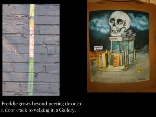 Freddie grows beyond peering through
a door crack to walking in a Gallery.
 