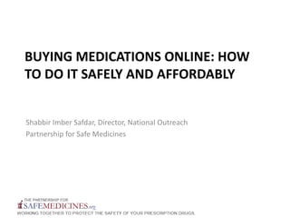 BUYING MEDICATIONS ONLINE: HOW
TO DO IT SAFELY AND AFFORDABLY
Shabbir Imber Safdar, Director, National Outreach
Partnership for Safe Medicines
 
