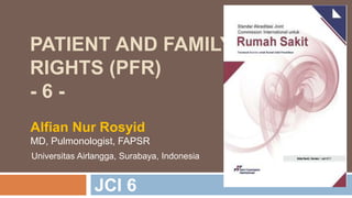 PATIENT AND FAMILY
RIGHTS (PFR)
- 6 -
JCI 6
Alfian Nur Rosyid
MD, Pulmonologist, FAPSR
Universitas Airlangga, Surabaya, Indonesia
 