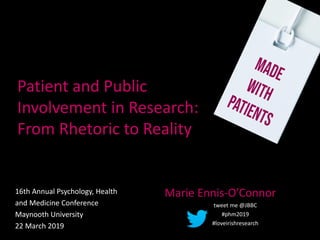 Patient and Public
Involvement in Research:
From Rhetoric to Reality
16th Annual Psychology, Health
and Medicine Conference
Maynooth University
22 March 2019
Marie Ennis-O’Connor
tweet me @JBBC
#phm2019
#loveirishresearch
 