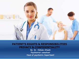 PATIENT’S RIGHTS & RESPONSIBILITIES
    PRIVACY & CONFIDENTIALITY
            By: Dr. Hisham Afaneh
             Psychiatrist consultant
         Head of psychiatric Department
 