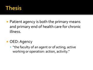  Patient agency is both the primary means
and primary end of health care for chronic
illness.
 OED: Agency
 “the faculty of an agent or of acting; active
working or operation: action, activity.”
 