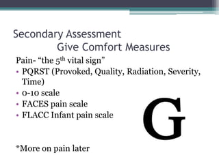 Secondary Assessment	Give Comfort MeasuresPain- “the 5th vital sign”PQRST (Provoked, Quality, Radiation, Severity, Time)0-10 scaleFACES pain scaleFLACC Infant pain scale*More on pain later