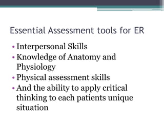 Essential Assessment tools for ERInterpersonal SkillsKnowledge of Anatomy and PhysiologyPhysical assessment skillsAnd the ability to apply critical thinking to each patients unique situation