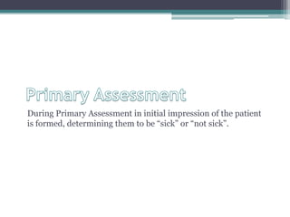 Primary AssessmentDuring Primary Assessment in initial impression of the patient is formed, determining them to be “sick” or “not sick”. 