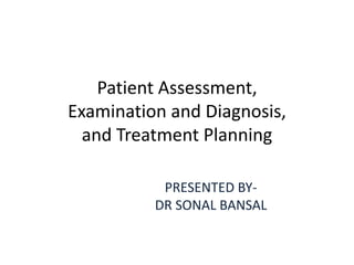 Patient Assessment,
Examination and Diagnosis,
and Treatment Planning
PRESENTED BY-
DR SONAL BANSAL
 