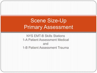 NYS EMT-B Skills Stations
1-A Patient Assessment Medical
and
1-B Patient Assessment Trauma
Scene Size-Up
Primary Assessment
 