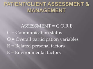 ASSESSMENT = C.O.R.E.
C = Communication status
O = Overall participation variables
R = Related personal factors
E = Environmental factors

 