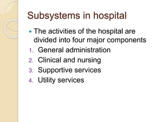 Subsystems in hospital
 The activities of the hospital are
divided into four major components
1. General administration
2. Clinical and nursing
3. Supportive services
4. Utility services
 