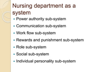 Nursing department as a
system
 Power authority sub-system
 Communication sub-system
 Work flow sub-system
 Rewards and punishment sub-system
 Role sub-system
 Social sub-system
 Individual personality sub-system
 