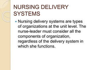 NURSING DELIVERY
SYSTEMS
 Nursing delivery systems are types
of organizations at the unit level. The
nurse-leader must consider all the
components of organization,
regardless of the delivery system in
which she functions.
 