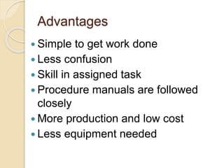 Advantages
 Simple to get work done
 Less confusion
 Skill in assigned task
 Procedure manuals are followed
closely
 More production and low cost
 Less equipment needed
 