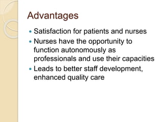 Advantages
 Satisfaction for patients and nurses
 Nurses have the opportunity to
function autonomously as
professionals and use their capacities
 Leads to better staff development,
enhanced quality care
 