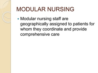 MODULAR NURSING
 Modular nursing staff are
geographically assigned to patients for
whom they coordinate and provide
comprehensive care
 